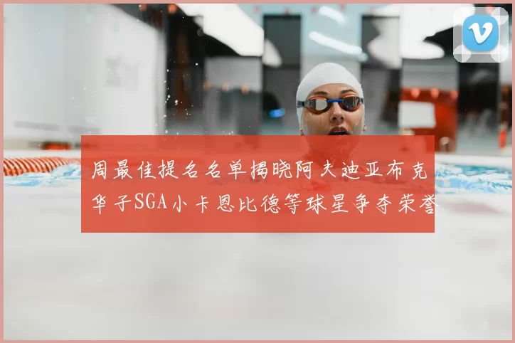 周最佳提名名单揭晓阿夫迪亚布克华子SGA小卡恩比德等球星争夺荣誉