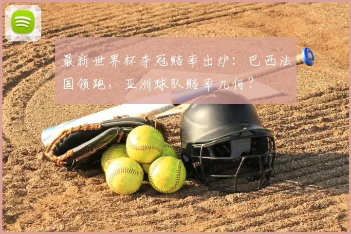 最新世界杯夺冠赔率出炉:巴西法国领跑,亚洲球队赔率几何?