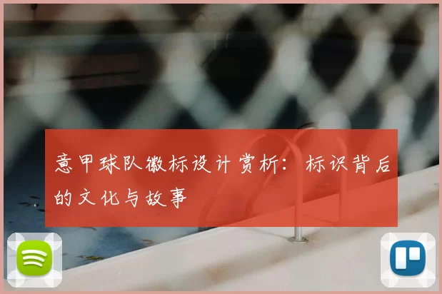 意甲球队徽标设计赏析：标识背后的文化与故事