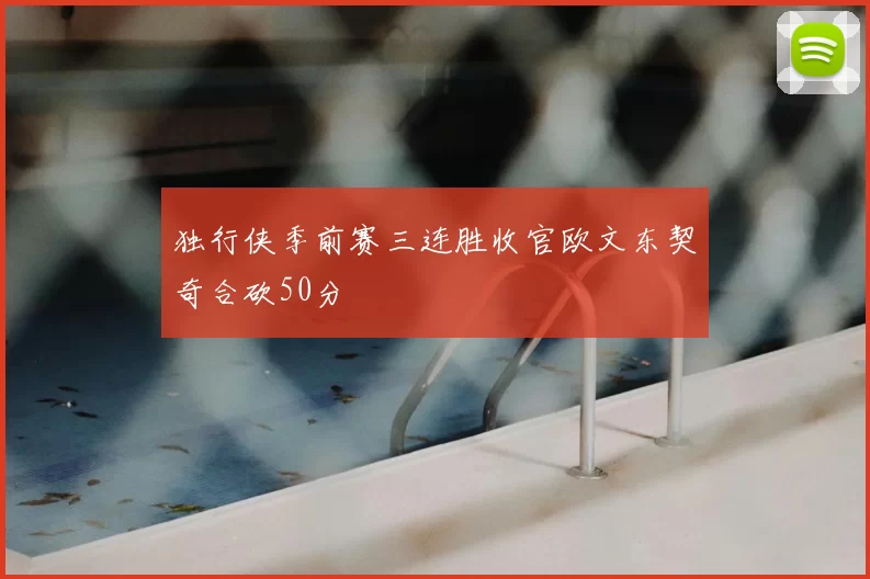 独行侠季前赛三连胜收官欧文东契奇合砍50分