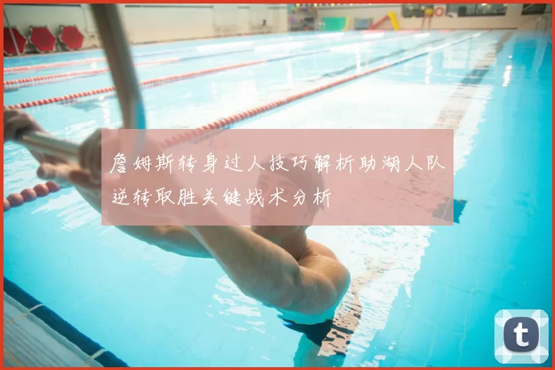 詹姆斯转身过人技巧解析助湖人队逆转取胜关键战术分析