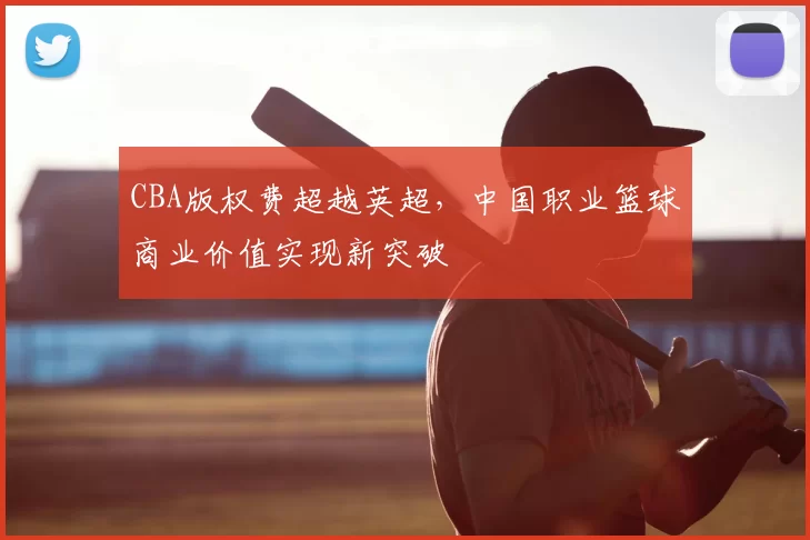 CBA版权费超越英超，中国职业篮球商业价值实现新突破
