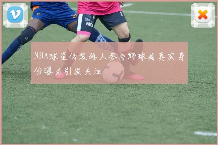 NBA球星伪装路人参与野球局真实身份曝光引发关注