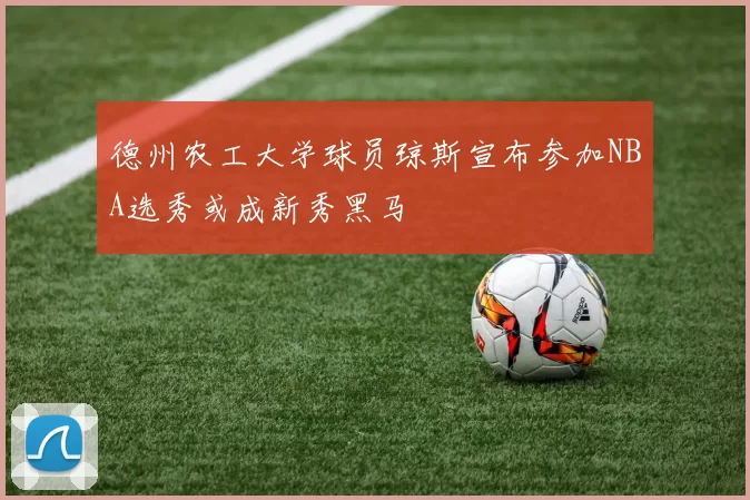 德州农工大学球员琼斯宣布参加NBA选秀或成新秀黑马