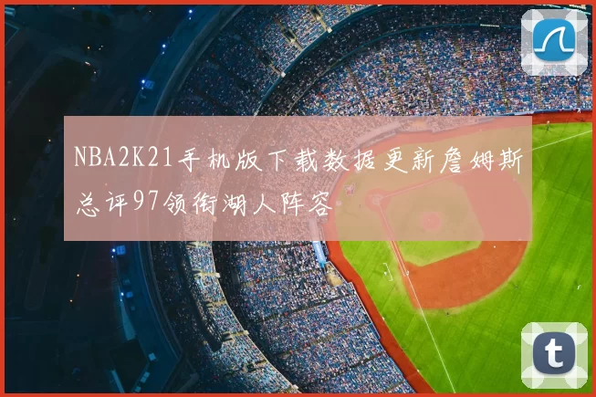 NBA2K21手机版下载数据更新詹姆斯总评97领衔湖人阵容