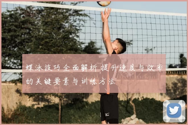 蝶泳技巧全面解析 提升速度与效率的关键要素与训练方法