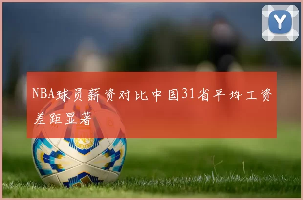 NBA球员薪资对比中国31省平均工资差距显著