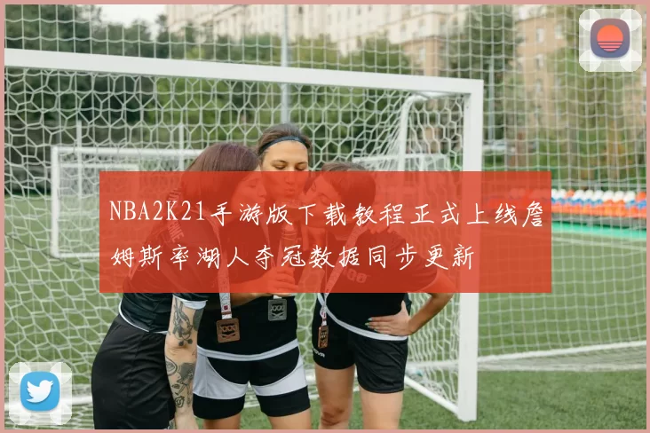 NBA2K21手游版下载教程正式上线詹姆斯率湖人夺冠数据同步更新