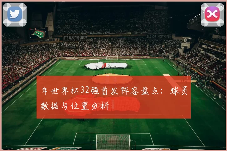 年世界杯32强首发阵容盘点:球员数据与位置分析