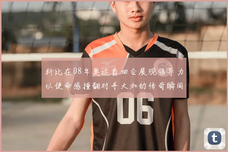 科比在08年奥运首回合展现领导力以使命感撞翻对手大加的传奇瞬间