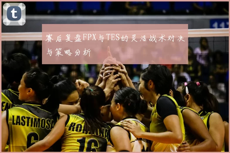 赛后复盘FPX与TES的灵活战术对决与策略分析