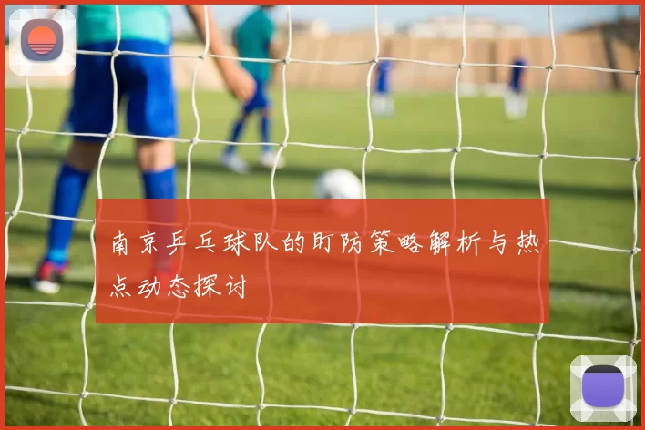 南京乒乓球队的盯防策略解析与热点动态探讨
