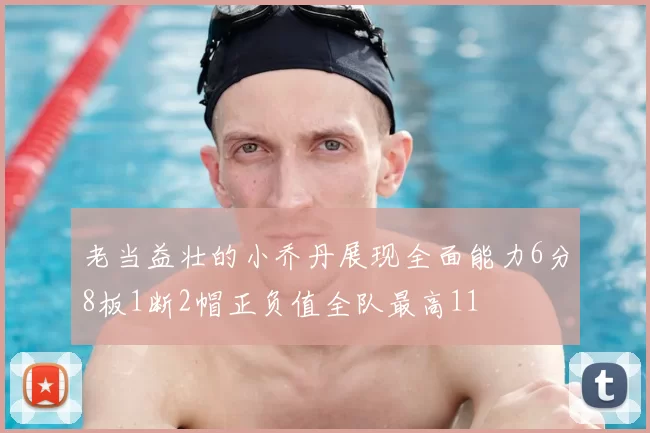老当益壮的小乔丹展现全面能力6分8板1断2帽正负值全队最高11