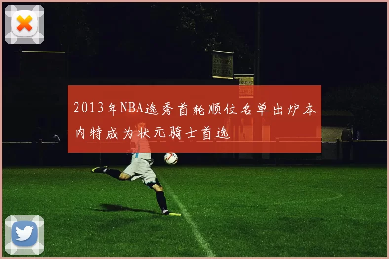2013年NBA选秀首轮顺位名单出炉本内特成为状元骑士首选