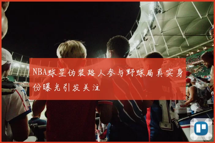NBA球星伪装路人参与野球局真实身份曝光引发关注