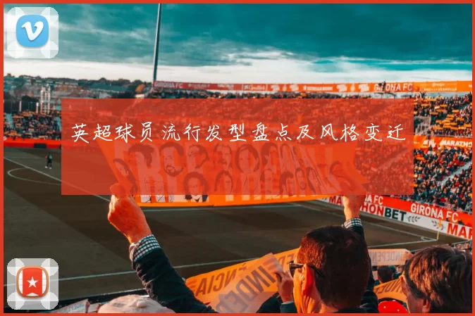 英超球员流行发型盘点及风格变迁