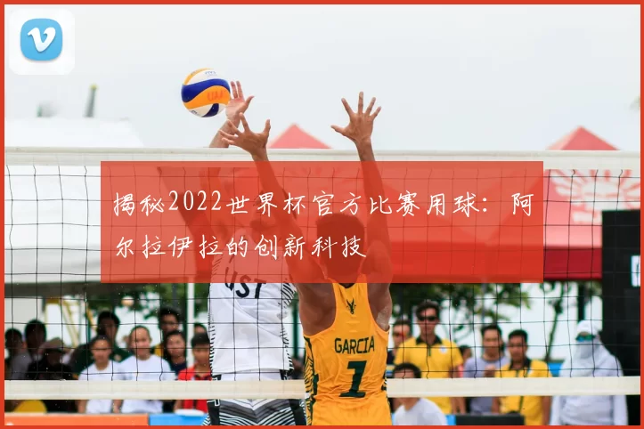 揭秘2022世界杯官方比赛用球：阿尔拉伊拉的创新科技