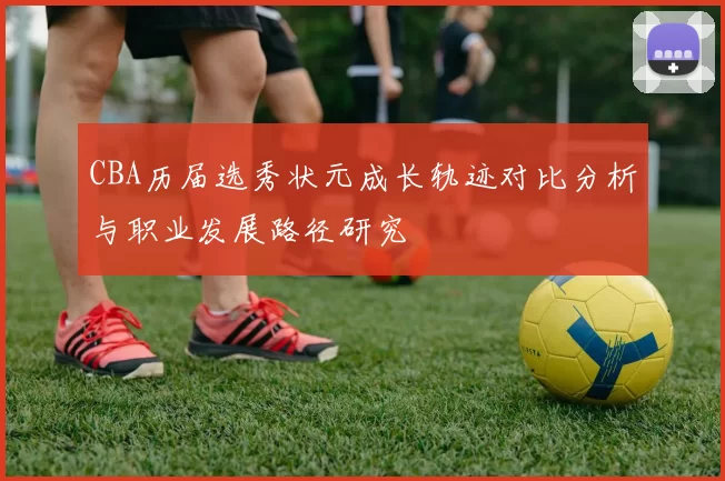 CBA历届选秀状元成长轨迹对比分析与职业发展路径研究