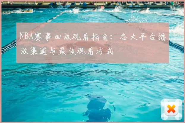 NBA赛事回放观看指南:各大平台播放渠道与最佳观看方式