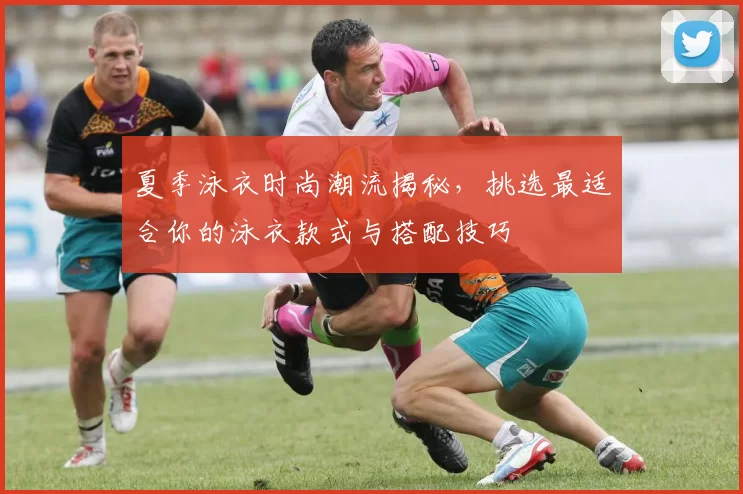 夏季泳衣时尚潮流揭秘，挑选最适合你的泳衣款式与搭配技巧