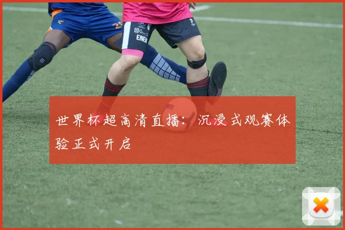 世界杯超高清直播:沉浸式观赛体验正式开启