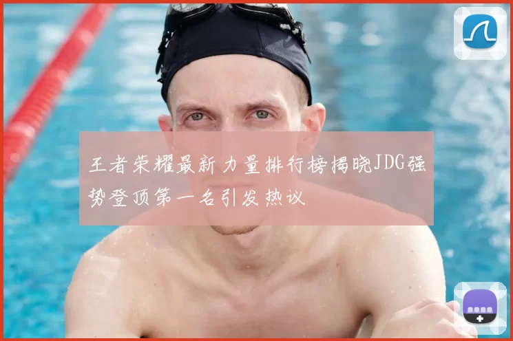 王者荣耀最新力量排行榜揭晓JDG强势登顶第一名引发热议