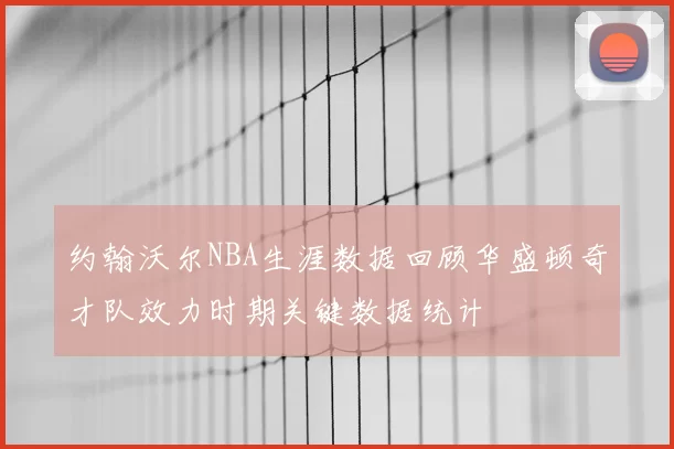 约翰沃尔NBA生涯数据回顾华盛顿奇才队效力时期关键数据统计