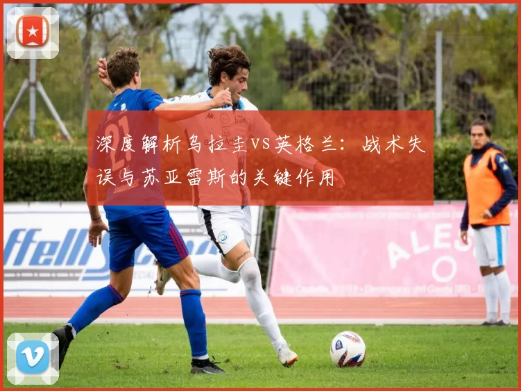 深度解析乌拉圭vs英格兰：战术失误与苏亚雷斯的关键作用