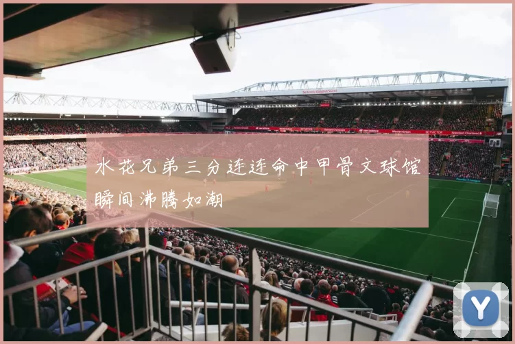 水花兄弟三分连连命中甲骨文球馆瞬间沸腾如潮