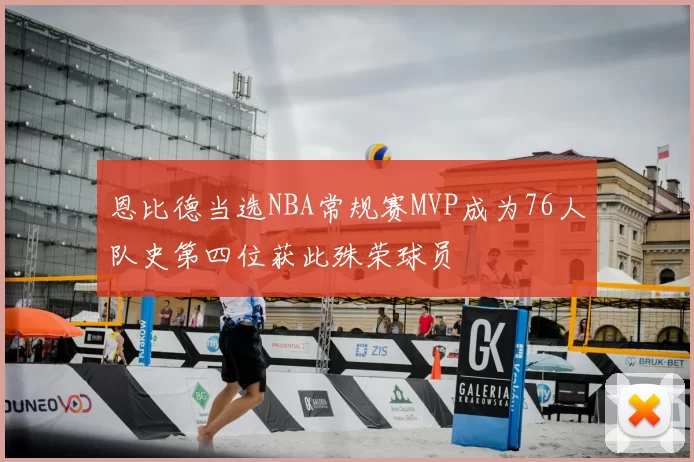 恩比德当选NBA常规赛MVP成为76人队史第四位获此殊荣球员