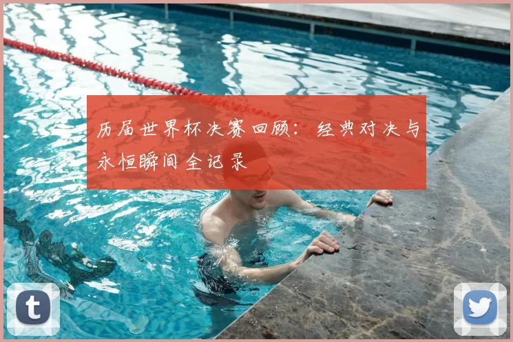 历届世界杯决赛回顾:经典对决与永恒瞬间全记录