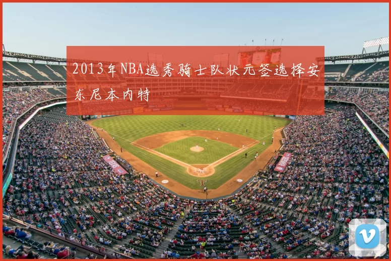 2013年NBA选秀骑士队状元签选择安东尼本内特