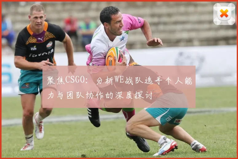 聚焦CSGO:分析WE战队选手个人能力与团队协作的深度探讨