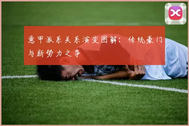 意甲派系关系演变图解：传统豪门与新势力之争