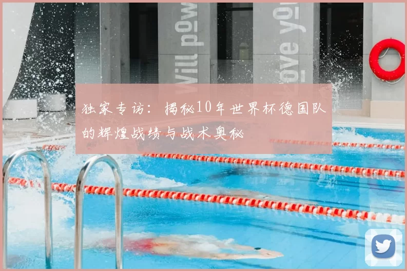 独家专访：揭秘10年世界杯德国队的辉煌战绩与战术奥秘