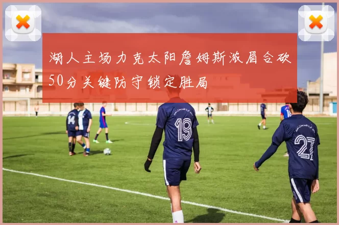 湖人主场力克太阳詹姆斯浓眉合砍50分关键防守锁定胜局