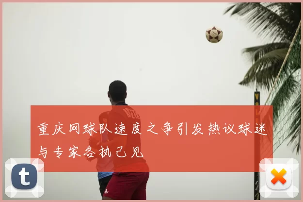 重庆网球队速度之争引发热议球迷与专家各执己见