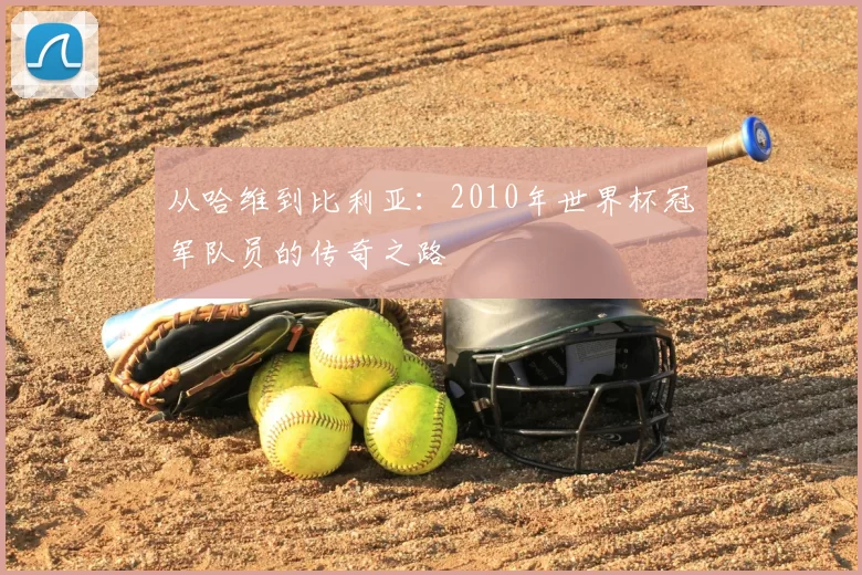 从哈维到比利亚：2010年世界杯冠军队员的传奇之路