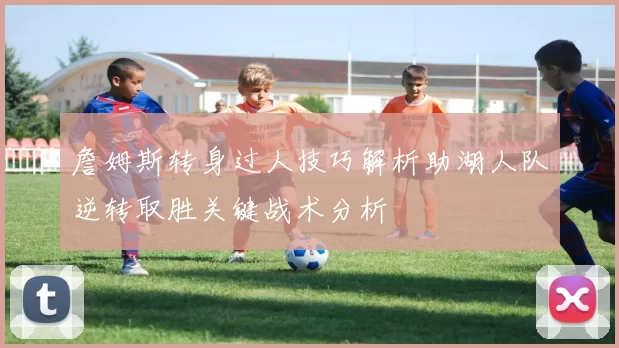 詹姆斯转身过人技巧解析助湖人队逆转取胜关键战术分析