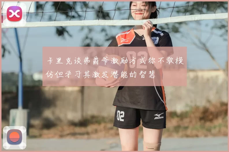 卡里克谈弗爵爷激励方式称不敢模仿但学习其激发潜能的智慧