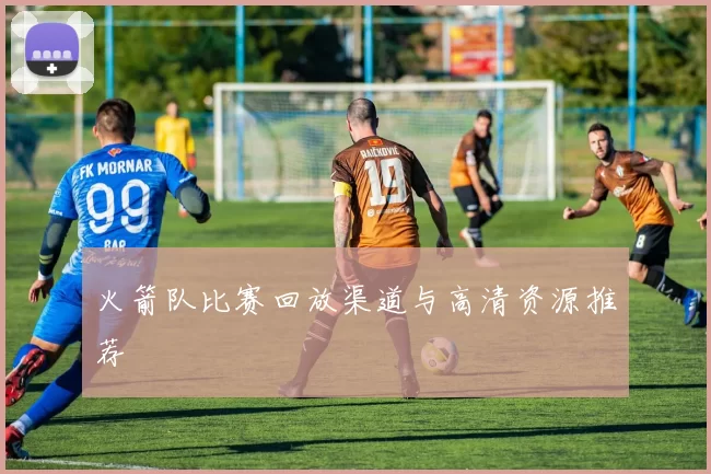 火箭队比赛回放渠道与高清资源推荐