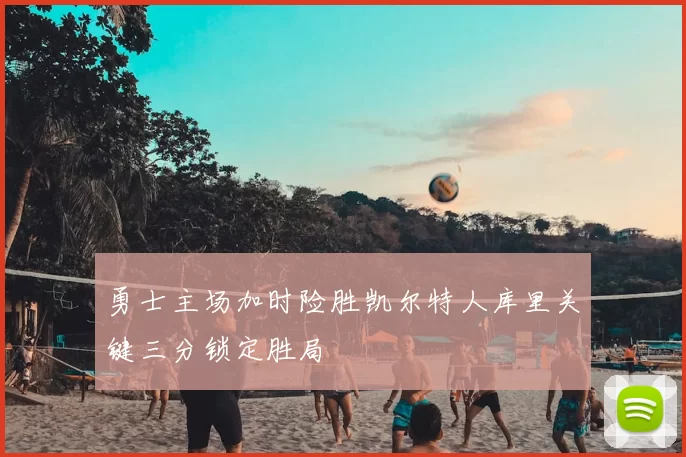 勇士主场加时险胜凯尔特人库里关键三分锁定胜局
