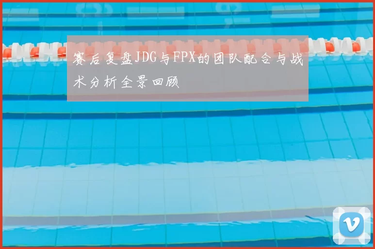赛后复盘JDG与FPX的团队配合与战术分析全景回顾