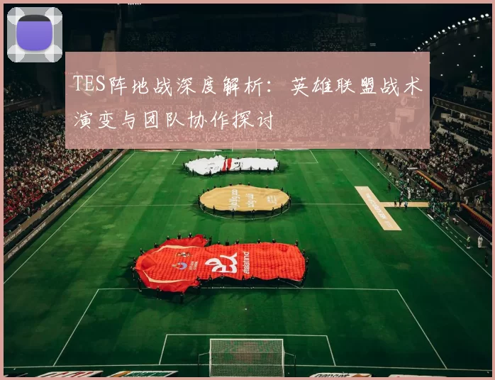 TES阵地战深度解析：英雄联盟战术演变与团队协作探讨