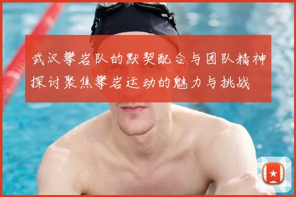 武汉攀岩队的默契配合与团队精神探讨聚焦攀岩运动的魅力与挑战