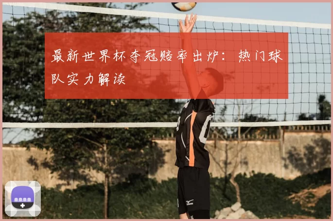 最新世界杯夺冠赔率出炉：热门球队实力解读
