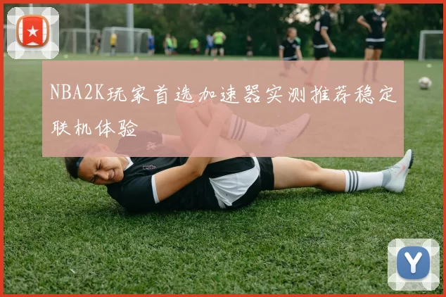 NBA2K玩家首选加速器实测推荐稳定联机体验