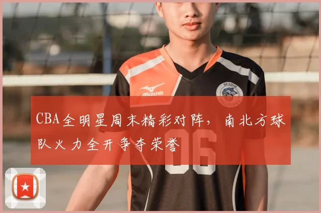 CBA全明星周末精彩对阵,南北方球队火力全开争夺荣誉