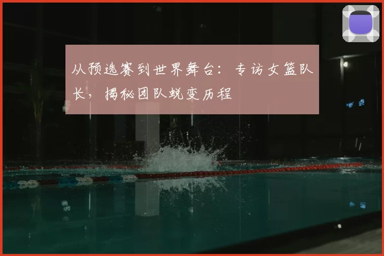 从预选赛到世界舞台:专访女篮队长,揭秘团队蜕变历程