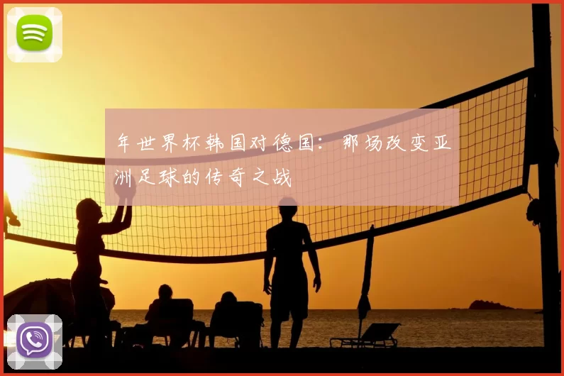 年世界杯韩国对德国:那场改变亚洲足球的传奇之战